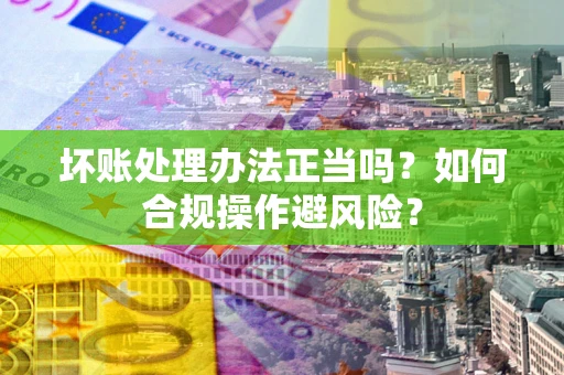 武汉坏账处理办法正当吗？如何合规操作避风险？
