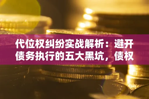 武汉代位权纠纷实战解析：避开债务执行的五大黑坑，债权人必看指南