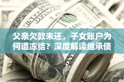 武汉父亲欠款未还，子女账户为何遭冻结？深度解读继承债务迷局