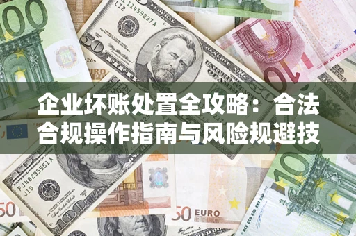 武汉企业坏账处置全攻略：合法合规操作指南与风险规避技巧解析
