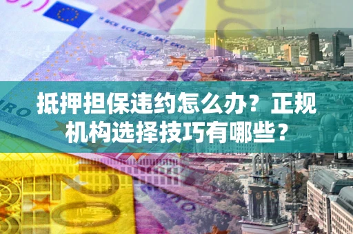 武汉抵押担保违约怎么办？正规机构选择技巧有哪些？