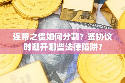 武汉连带之债如何分割？签协议时避开哪些法律陷阱？