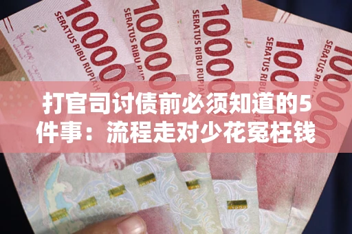 武汉打官司讨债前必须知道的5件事：流程走对少花冤枉钱