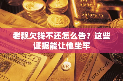 武汉老赖欠钱不还怎么告？这些证据能让他坐牢