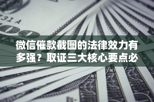 武汉微信催款截图的法律效力有多强？取证三大核心要点必须知道！