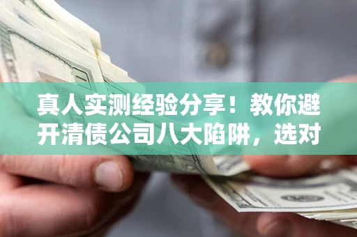 武汉真人实测经验分享！教你避开清债公司八大陷阱，选对机构少走十年弯路