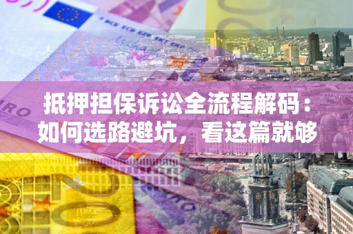 武汉抵押担保诉讼全流程解码：如何选路避坑，看这篇就够了