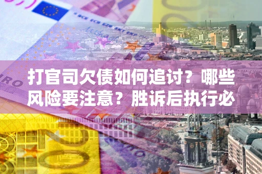 武汉打官司欠债如何追讨？哪些风险要注意？胜诉后执行必看！
