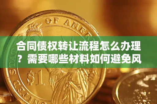 武汉合同债权转让流程怎么办理？需要哪些材料如何避免风险？