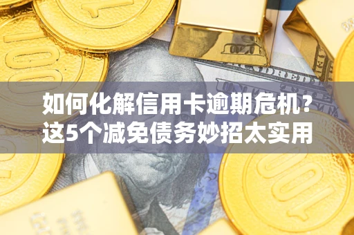 武汉如何化解信用卡逾期危机？这5个减免债务妙招太实用
