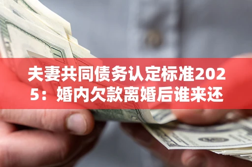 武汉夫妻共同债务认定标准2025:婚内欠款离婚后谁来还? 武汉夫妻共同债务认定标准2025:婚内欠款离婚后谁来还?