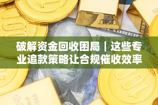 武汉破解资金回收困局｜这些专业追款策略让合规催收效率翻倍