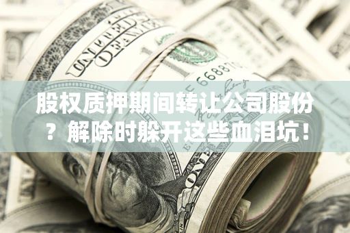武汉股权质押期间转让公司股份？解除时躲开这些血泪坑！