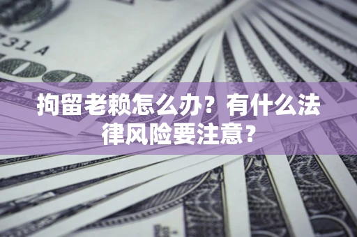 武汉拘留老赖怎么办？有什么法律风险要注意？