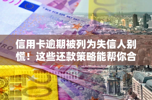 武汉信用卡逾期被列为失信人别慌！这些还款策略能帮你合法止损