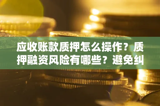 武汉应收账款质押怎么操作？质押融资风险有哪些？避免纠纷高效融资技巧