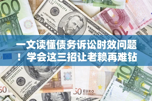 武汉一文读懂债务诉讼时效问题！学会这三招让老赖再难钻空子