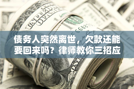 武汉债务人突然离世，欠款还能要回来吗？律师教你三招应对