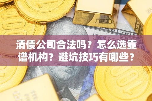武汉清债公司合法吗？怎么选靠谱机构？避坑技巧有哪些？