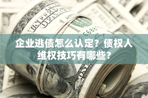武汉企业逃债怎么认定？债权人维权技巧有哪些？