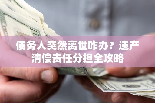 武汉债务人突然离世咋办？遗产清偿责任分担全攻略