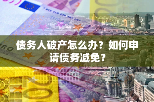 武汉债务人破产怎么办？如何申请债务减免？