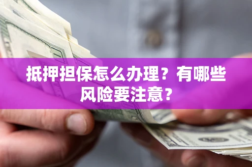 武汉抵押担保怎么办理？有哪些风险要注意？