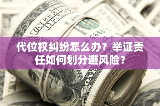 武汉代位权纠纷怎么办？举证责任如何划分避风险？