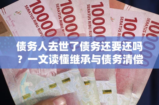 武汉债务人去世了债务还要还吗？一文读懂继承与债务清偿