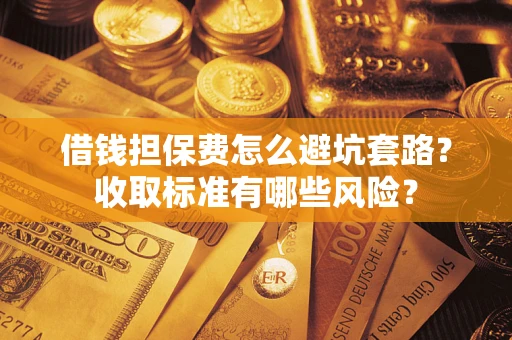 武汉借钱担保费怎么避坑套路?收取标准有哪些风险? 武汉借钱担保费怎么避坑套路?收取标准有哪些风险?