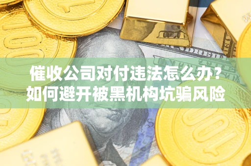 武汉催收公司对付违法怎么办？如何避开被黑机构坑骗风险
