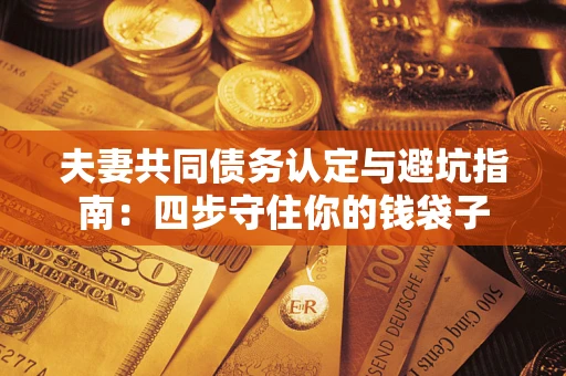 武汉夫妻共同债务认定与避坑指南：四步守住你的钱袋子