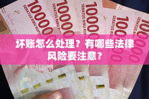 武汉坏账怎么处理？有哪些法律风险要注意？