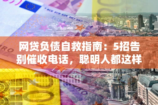 武汉网贷负债自救指南：5招告别催收电话，聪明人都这样做