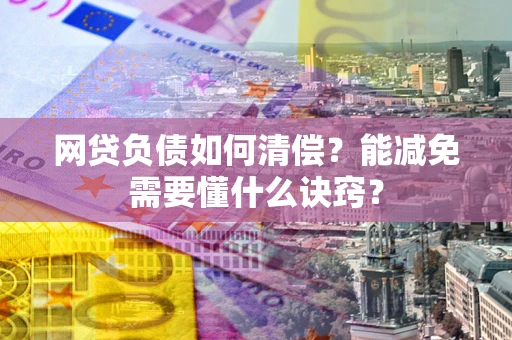 武汉网贷负债如何清偿？能减免需要懂什么诀窍？