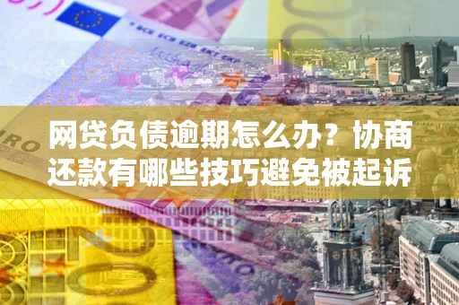 武汉网贷负债逾期怎么办？协商还款有哪些技巧避免被起诉？