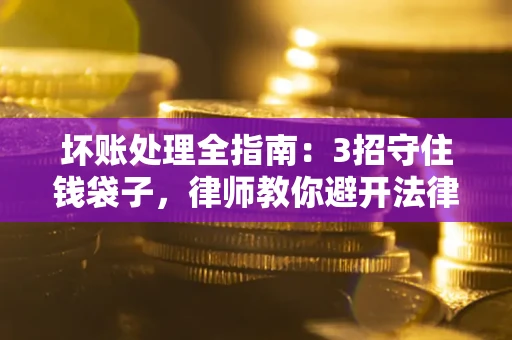 武汉坏账处理全指南：3招守住钱袋子，律师教你避开法律雷区
