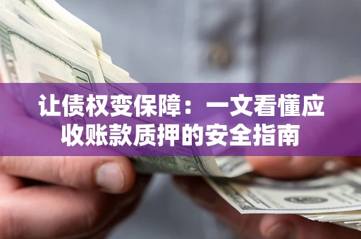 武汉让债权变保障：一文看懂应收账款质押的安全指南