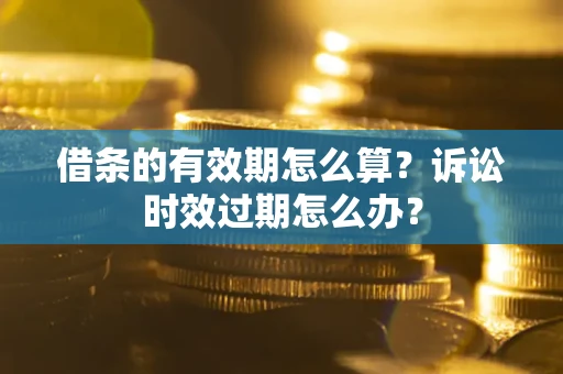 武汉借条的有效期怎么算？诉讼时效过期怎么办？