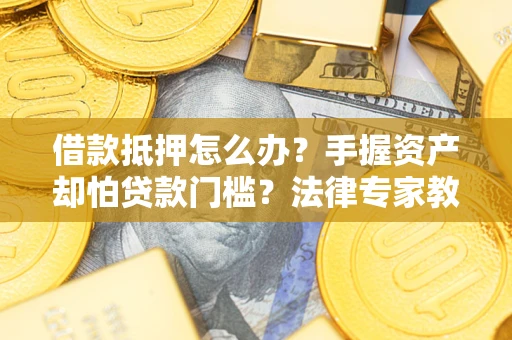 武汉借款抵押怎么办？手握资产却怕贷款门槛？法律专家教你办抵押不踩坑