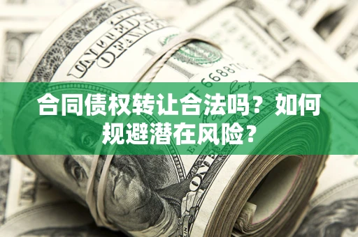 武汉合同债权转让合法吗?如何规避潜在风险? 武汉合同债权转让合法吗?如何规避潜在风险?