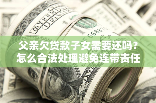 武汉父亲欠贷款子女需要还吗？怎么合法处理避免连带责任？