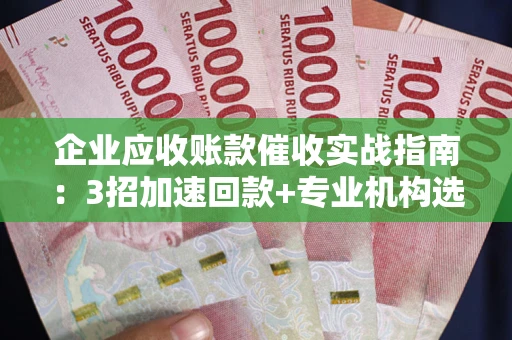 武汉企业应收账款催收实战指南：3招加速回款+专业机构选择避坑