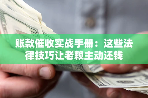 武汉账款催收实战手册：这些法律技巧让老赖主动还钱