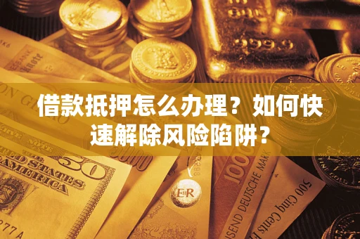 武汉借款抵押怎么办理？如何快速解除风险陷阱？