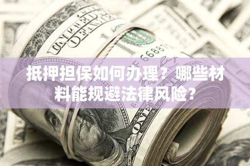 武汉抵押担保如何办理？哪些材料能规避法律风险？