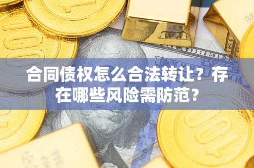 武汉合同债权怎么合法转让？存在哪些风险需防范？