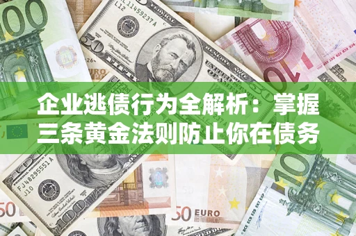 武汉企业逃债行为全解析：掌握三条黄金法则防止你在债务乱局中“踩雷”