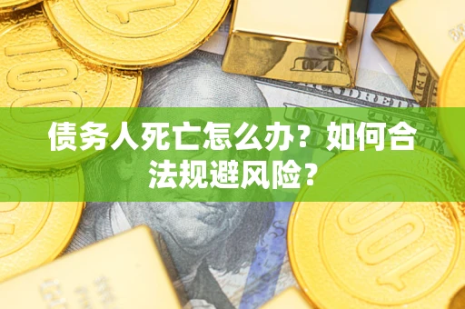 武汉债务人死亡怎么办？如何合法规避风险？