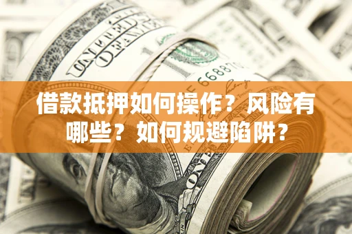 武汉借款抵押如何操作?风险有哪些?如何规避陷阱? 武汉借款抵押如何操作?风险有哪些?如何规避陷阱?